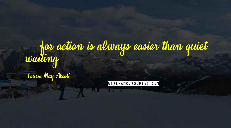 Louisa May Alcott Quotes: ... for action is always easier than quiet waiting.