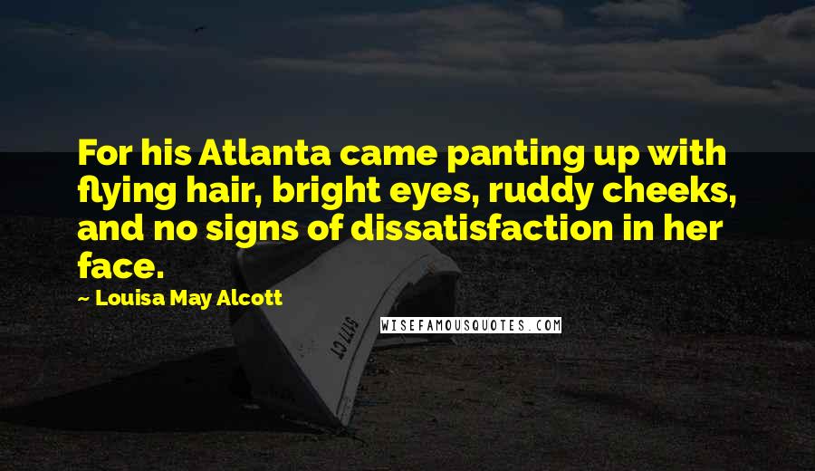 Louisa May Alcott Quotes: For his Atlanta came panting up with flying hair, bright eyes, ruddy cheeks, and no signs of dissatisfaction in her face.