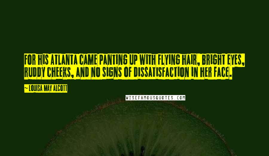 Louisa May Alcott Quotes: For his Atlanta came panting up with flying hair, bright eyes, ruddy cheeks, and no signs of dissatisfaction in her face.