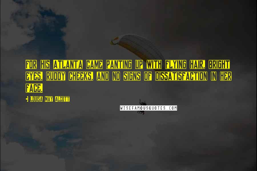 Louisa May Alcott Quotes: For his Atlanta came panting up with flying hair, bright eyes, ruddy cheeks, and no signs of dissatisfaction in her face.