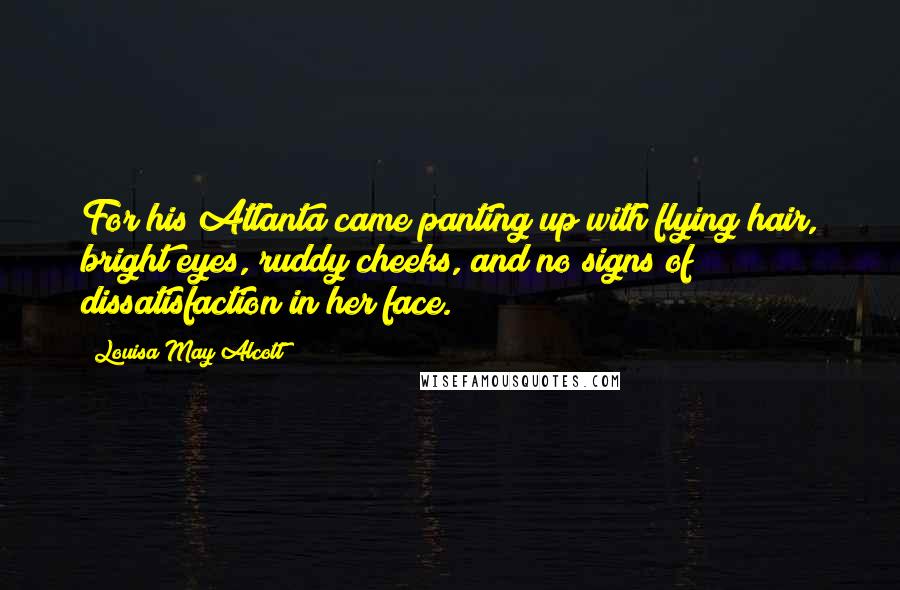 Louisa May Alcott Quotes: For his Atlanta came panting up with flying hair, bright eyes, ruddy cheeks, and no signs of dissatisfaction in her face.