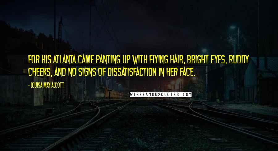 Louisa May Alcott Quotes: For his Atlanta came panting up with flying hair, bright eyes, ruddy cheeks, and no signs of dissatisfaction in her face.