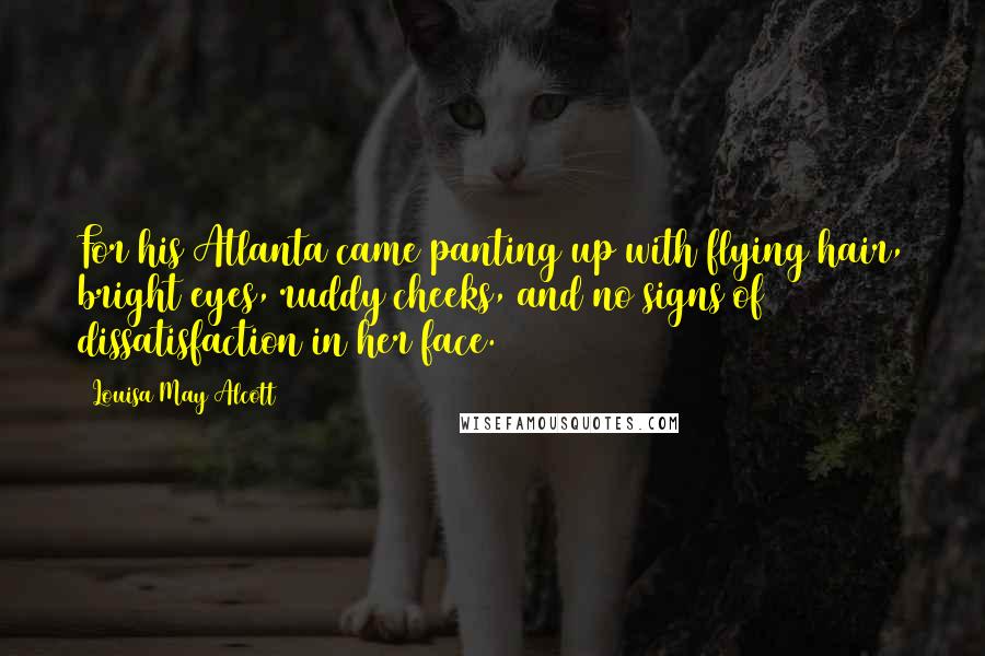 Louisa May Alcott Quotes: For his Atlanta came panting up with flying hair, bright eyes, ruddy cheeks, and no signs of dissatisfaction in her face.