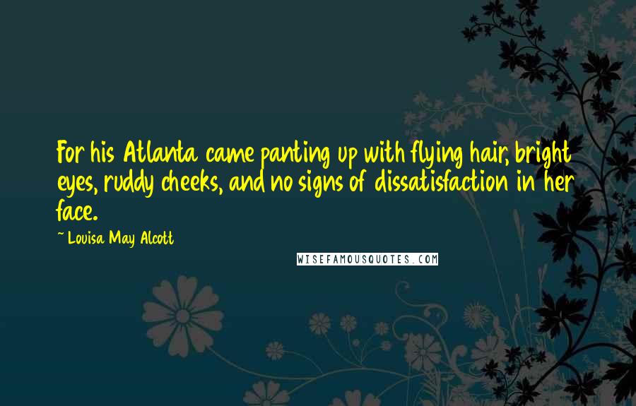 Louisa May Alcott Quotes: For his Atlanta came panting up with flying hair, bright eyes, ruddy cheeks, and no signs of dissatisfaction in her face.