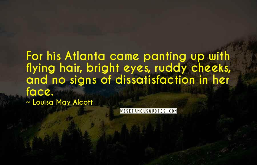 Louisa May Alcott Quotes: For his Atlanta came panting up with flying hair, bright eyes, ruddy cheeks, and no signs of dissatisfaction in her face.