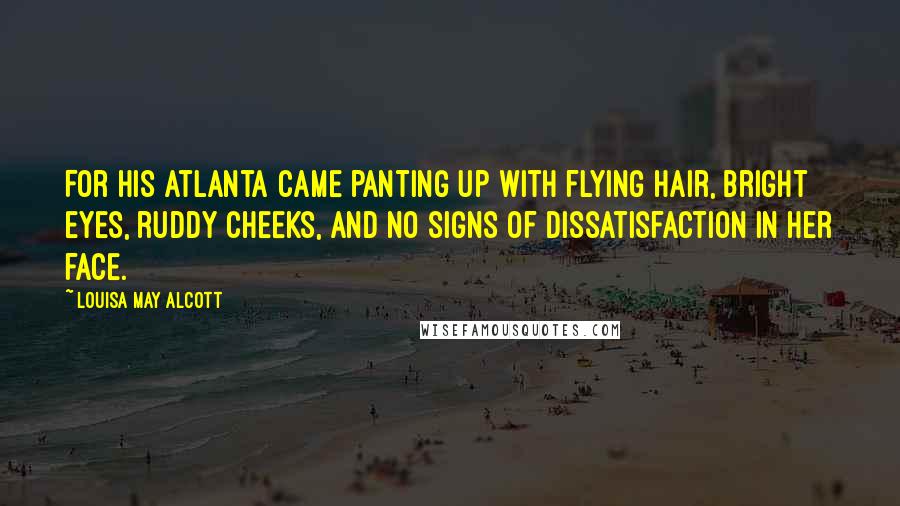 Louisa May Alcott Quotes: For his Atlanta came panting up with flying hair, bright eyes, ruddy cheeks, and no signs of dissatisfaction in her face.