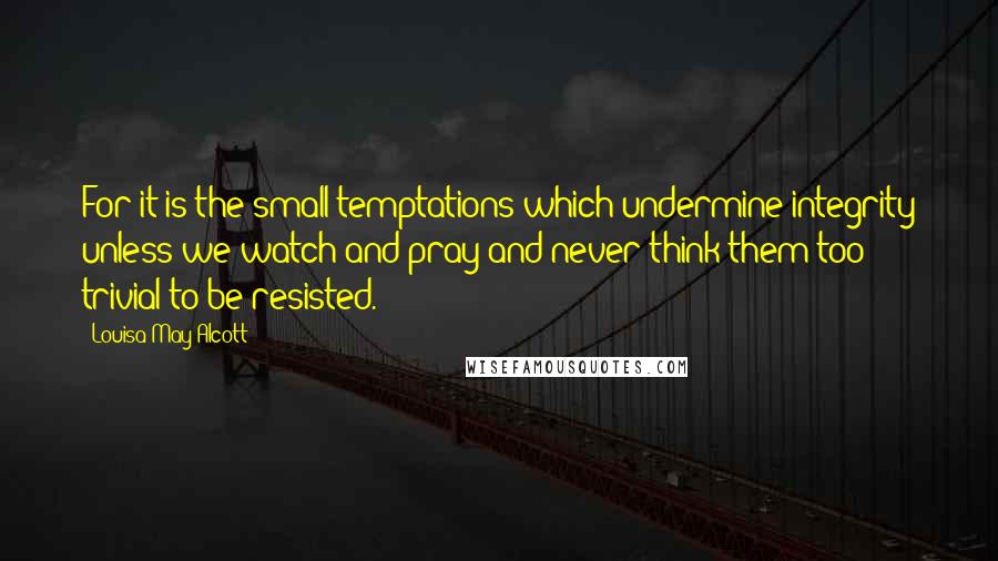 Louisa May Alcott Quotes: For it is the small temptations which undermine integrity unless we watch and pray and never think them too trivial to be resisted.
