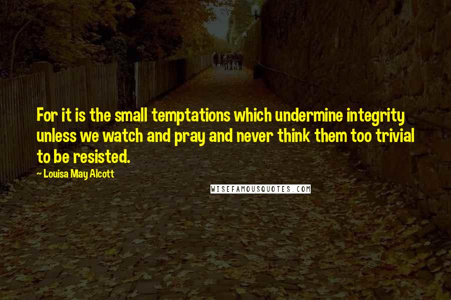 Louisa May Alcott Quotes: For it is the small temptations which undermine integrity unless we watch and pray and never think them too trivial to be resisted.