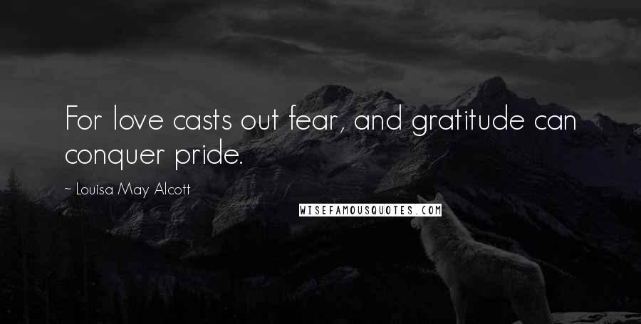 Louisa May Alcott Quotes: For love casts out fear, and gratitude can conquer pride.