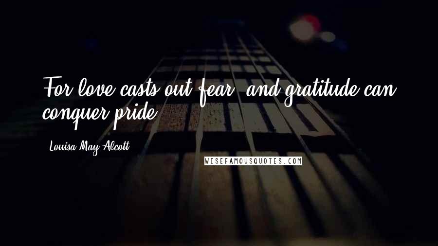 Louisa May Alcott Quotes: For love casts out fear, and gratitude can conquer pride.