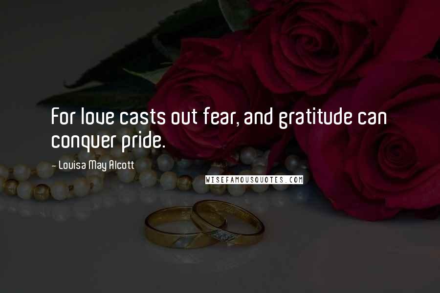 Louisa May Alcott Quotes: For love casts out fear, and gratitude can conquer pride.