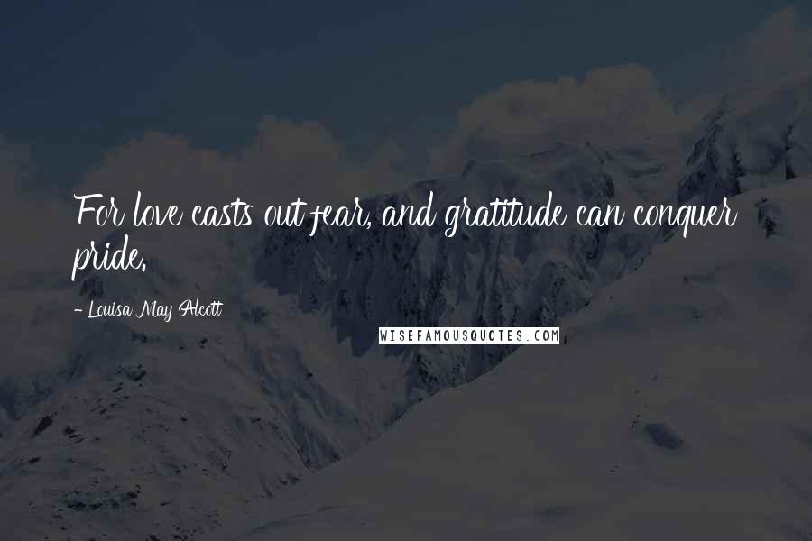 Louisa May Alcott Quotes: For love casts out fear, and gratitude can conquer pride.