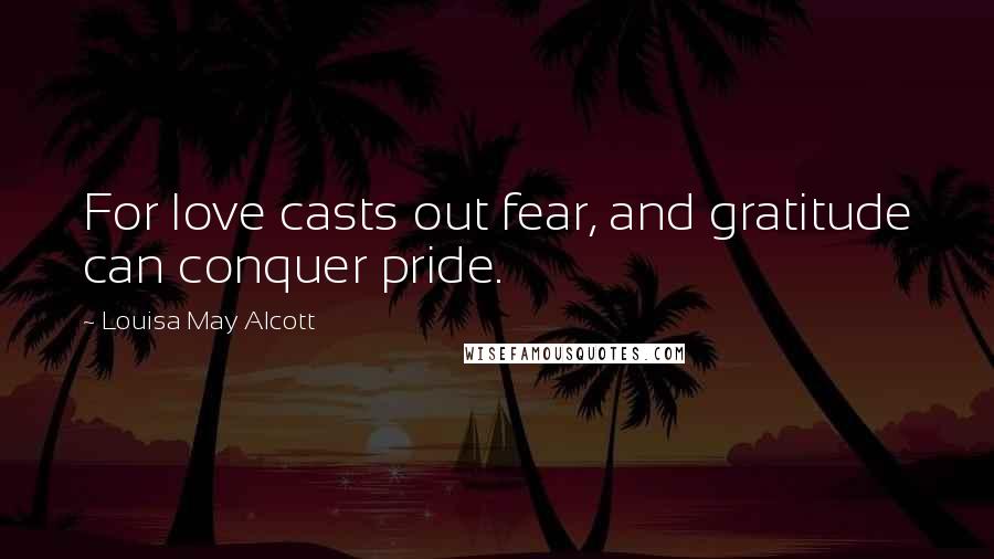 Louisa May Alcott Quotes: For love casts out fear, and gratitude can conquer pride.