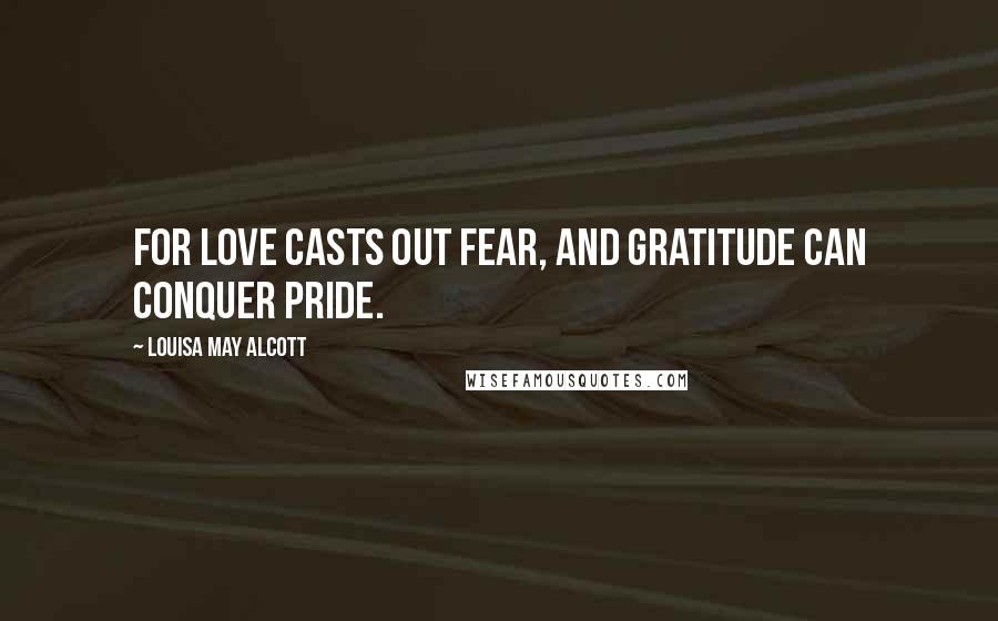 Louisa May Alcott Quotes: For love casts out fear, and gratitude can conquer pride.