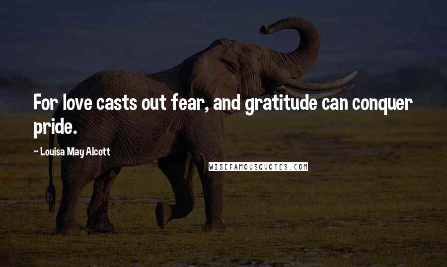 Louisa May Alcott Quotes: For love casts out fear, and gratitude can conquer pride.