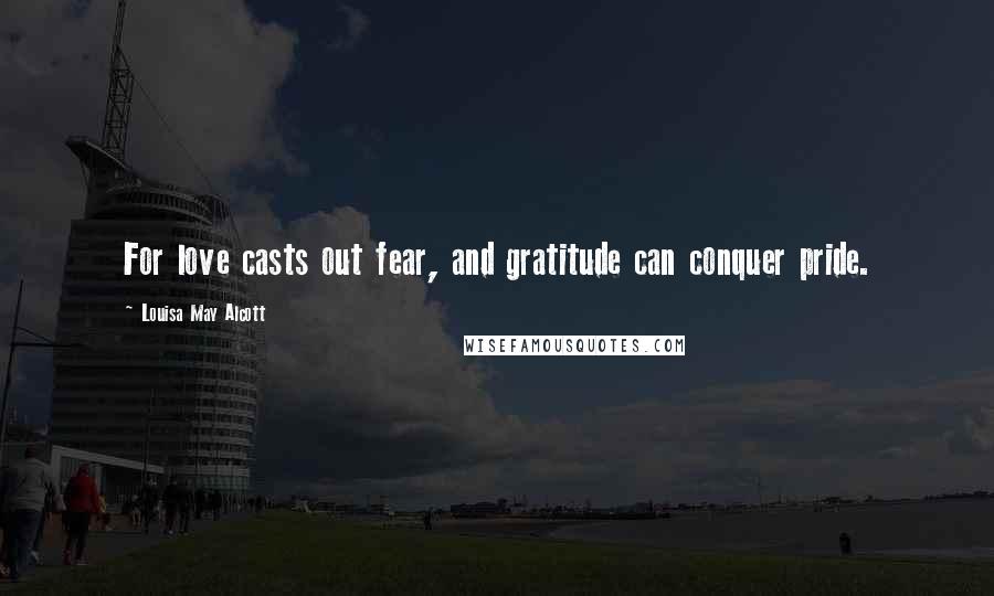 Louisa May Alcott Quotes: For love casts out fear, and gratitude can conquer pride.