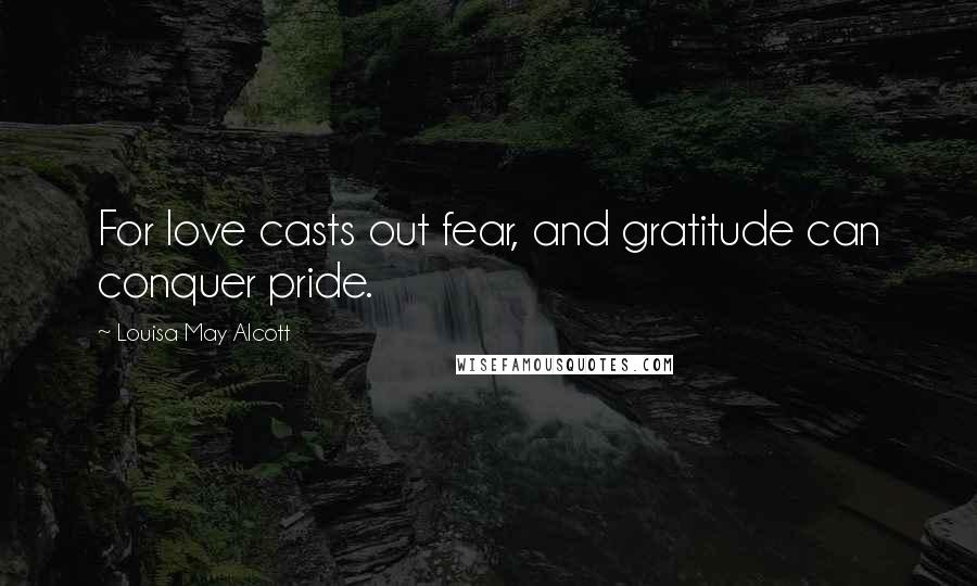 Louisa May Alcott Quotes: For love casts out fear, and gratitude can conquer pride.