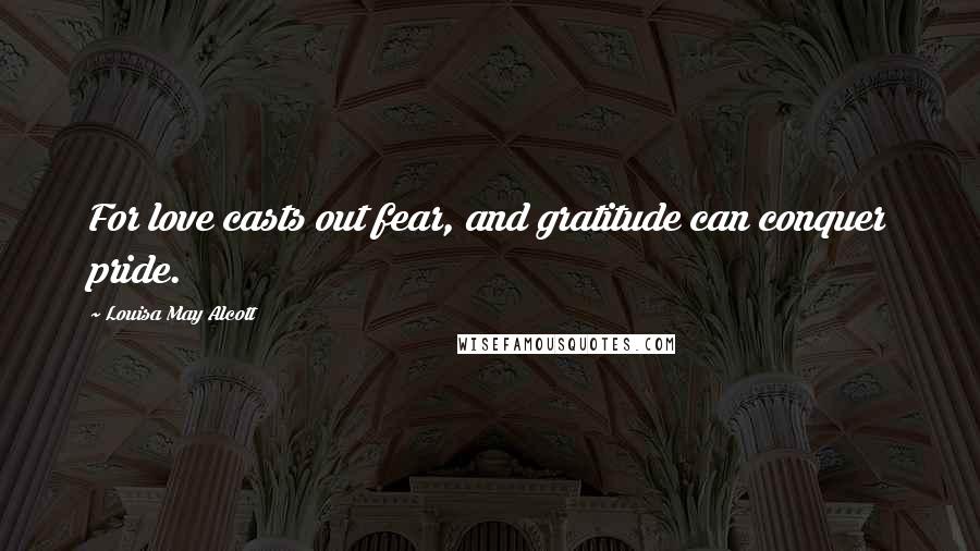 Louisa May Alcott Quotes: For love casts out fear, and gratitude can conquer pride.