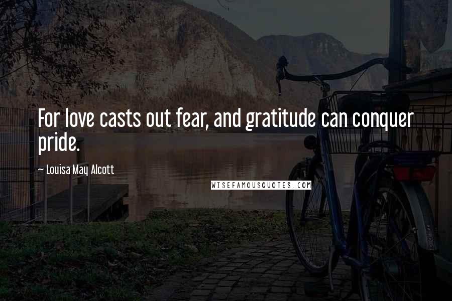 Louisa May Alcott Quotes: For love casts out fear, and gratitude can conquer pride.