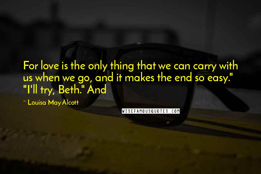 Louisa May Alcott Quotes: For love is the only thing that we can carry with us when we go, and it makes the end so easy." "I'll try, Beth." And