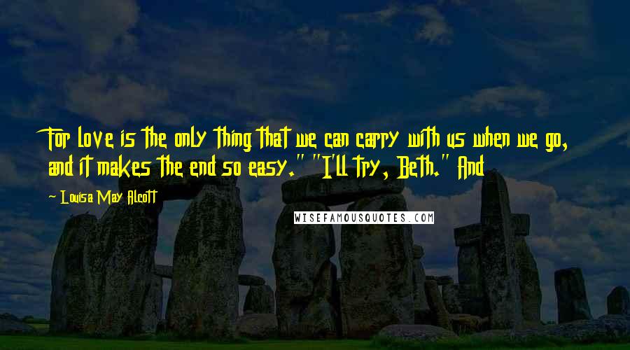 Louisa May Alcott Quotes: For love is the only thing that we can carry with us when we go, and it makes the end so easy." "I'll try, Beth." And