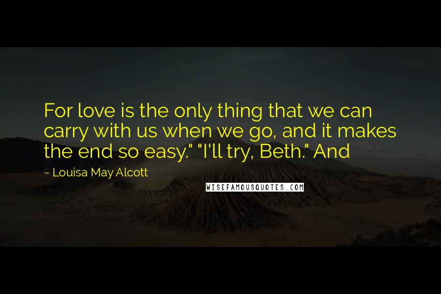 Louisa May Alcott Quotes: For love is the only thing that we can carry with us when we go, and it makes the end so easy." "I'll try, Beth." And