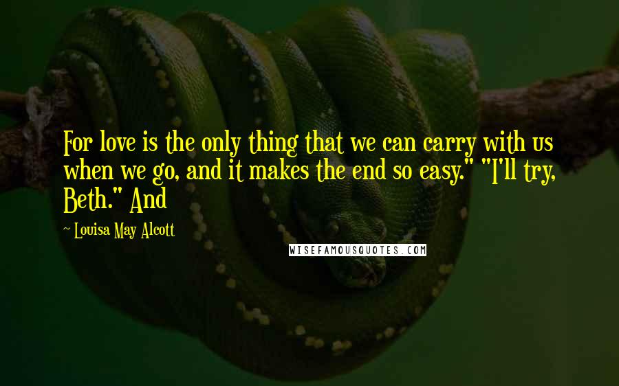 Louisa May Alcott Quotes: For love is the only thing that we can carry with us when we go, and it makes the end so easy." "I'll try, Beth." And