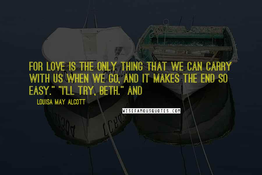 Louisa May Alcott Quotes: For love is the only thing that we can carry with us when we go, and it makes the end so easy." "I'll try, Beth." And