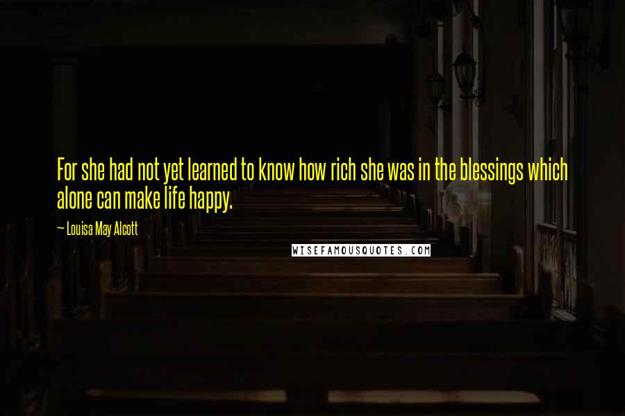 Louisa May Alcott Quotes: For she had not yet learned to know how rich she was in the blessings which alone can make life happy.