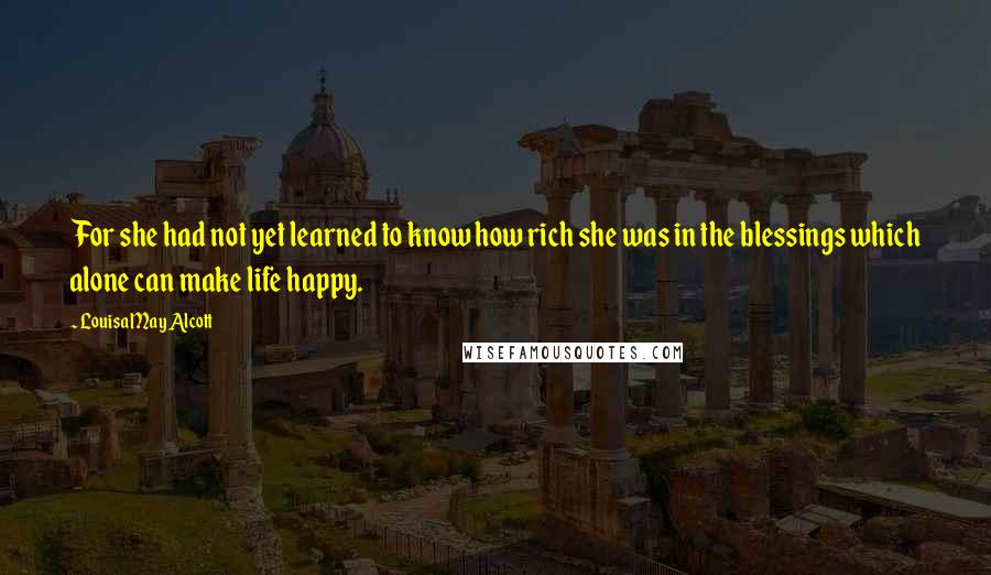 Louisa May Alcott Quotes: For she had not yet learned to know how rich she was in the blessings which alone can make life happy.