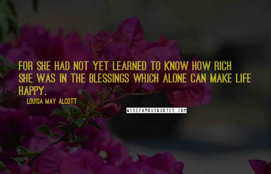 Louisa May Alcott Quotes: For she had not yet learned to know how rich she was in the blessings which alone can make life happy.