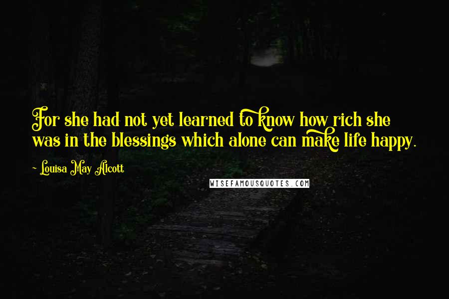 Louisa May Alcott Quotes: For she had not yet learned to know how rich she was in the blessings which alone can make life happy.