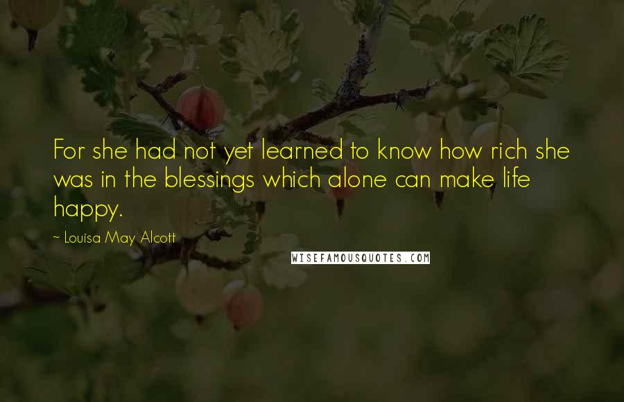 Louisa May Alcott Quotes: For she had not yet learned to know how rich she was in the blessings which alone can make life happy.
