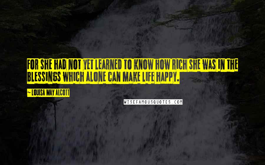 Louisa May Alcott Quotes: For she had not yet learned to know how rich she was in the blessings which alone can make life happy.