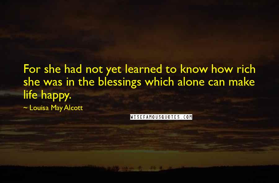 Louisa May Alcott Quotes: For she had not yet learned to know how rich she was in the blessings which alone can make life happy.