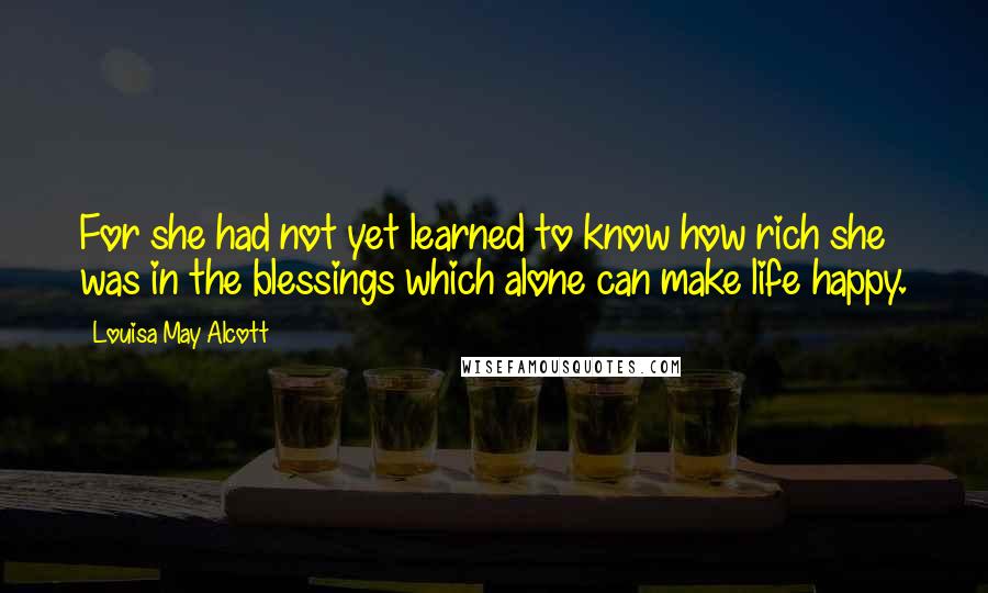 Louisa May Alcott Quotes: For she had not yet learned to know how rich she was in the blessings which alone can make life happy.