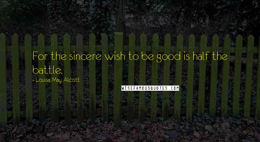 Louisa May Alcott Quotes: For the sincere wish to be good is half the battle.
