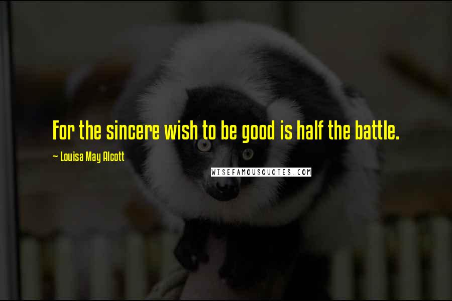 Louisa May Alcott Quotes: For the sincere wish to be good is half the battle.