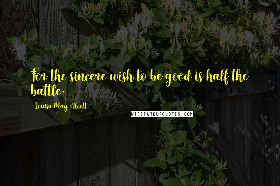 Louisa May Alcott Quotes: For the sincere wish to be good is half the battle.