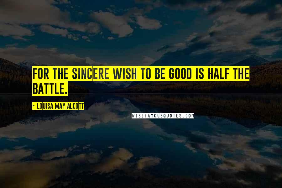 Louisa May Alcott Quotes: For the sincere wish to be good is half the battle.