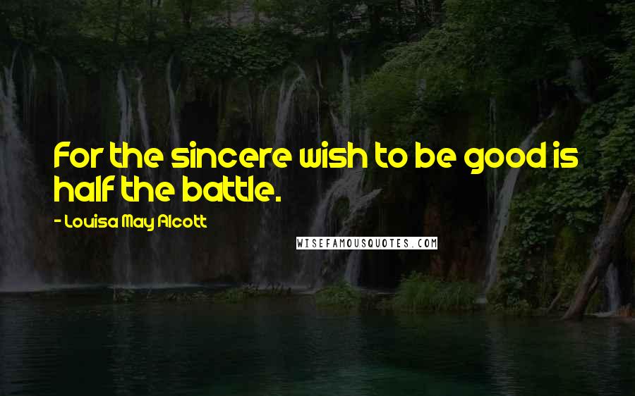 Louisa May Alcott Quotes: For the sincere wish to be good is half the battle.