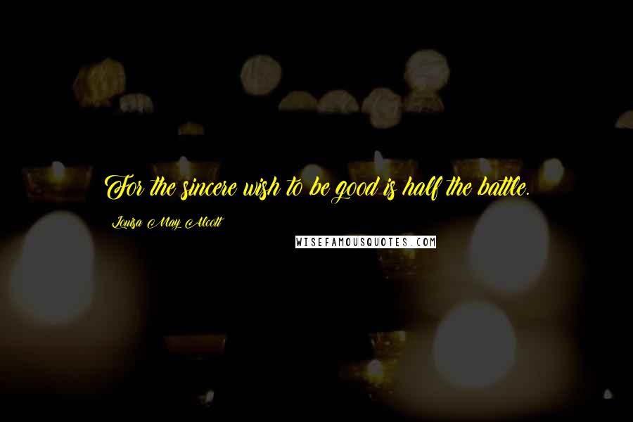 Louisa May Alcott Quotes: For the sincere wish to be good is half the battle.