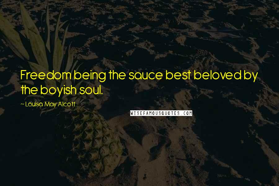 Louisa May Alcott Quotes: Freedom being the sauce best beloved by the boyish soul.