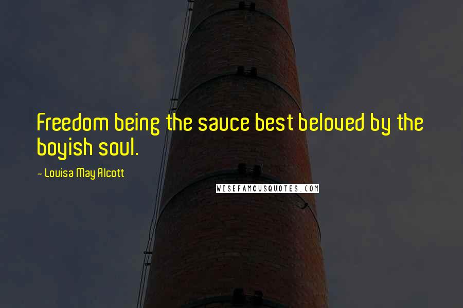 Louisa May Alcott Quotes: Freedom being the sauce best beloved by the boyish soul.