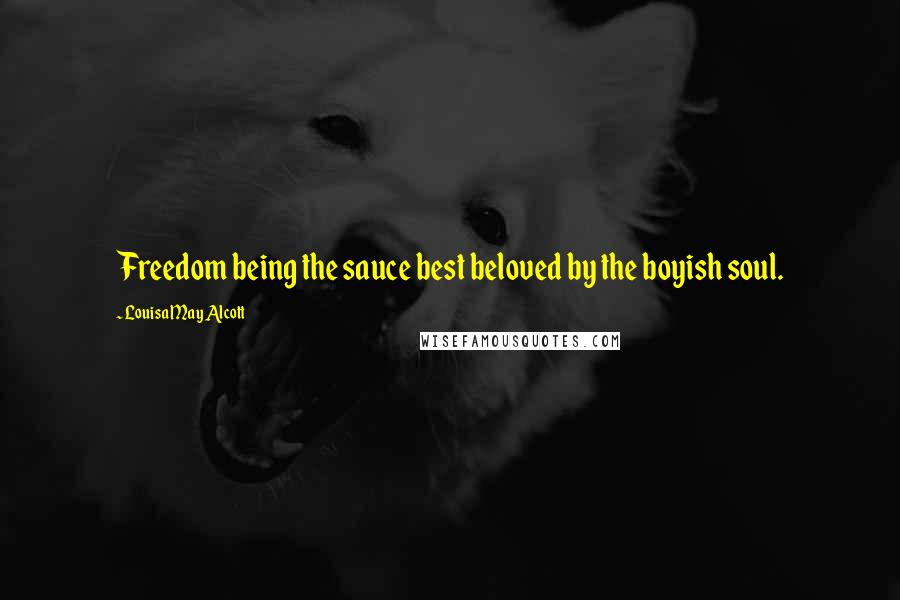 Louisa May Alcott Quotes: Freedom being the sauce best beloved by the boyish soul.