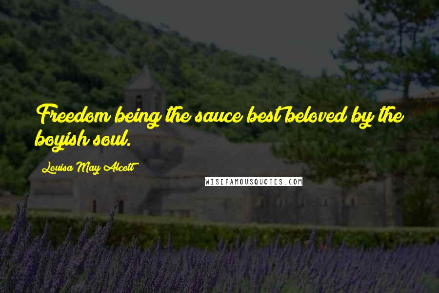 Louisa May Alcott Quotes: Freedom being the sauce best beloved by the boyish soul.