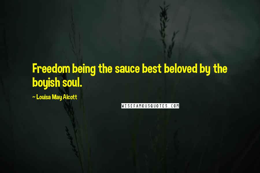 Louisa May Alcott Quotes: Freedom being the sauce best beloved by the boyish soul.