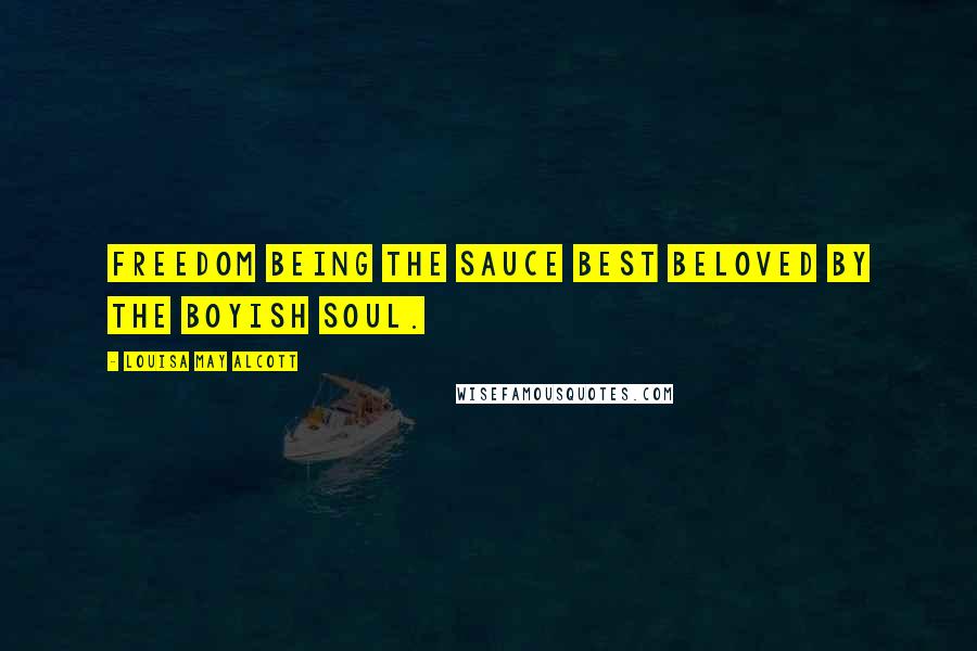 Louisa May Alcott Quotes: Freedom being the sauce best beloved by the boyish soul.