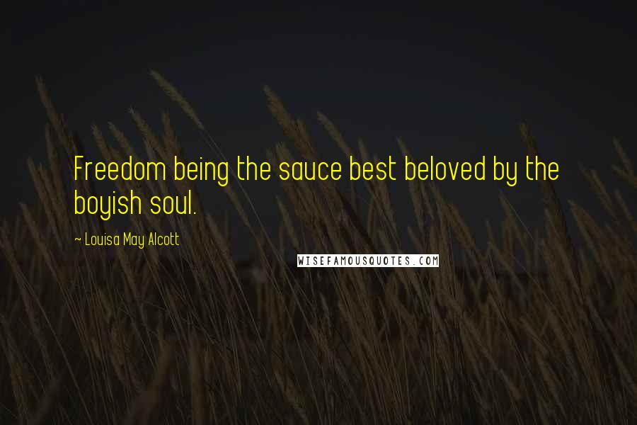 Louisa May Alcott Quotes: Freedom being the sauce best beloved by the boyish soul.