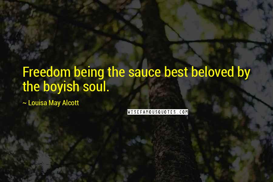 Louisa May Alcott Quotes: Freedom being the sauce best beloved by the boyish soul.